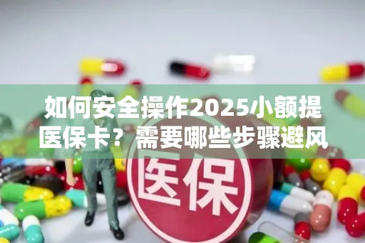 如何安全操作2025小额提医保卡？需要哪些步骤避风险？